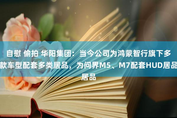 自慰 偷拍 华阳集团：当今公司为鸿蒙智行旗下多款车型配套多类居品，为问界M5、M7配套HUD居品