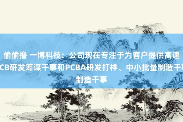 偷偷撸 一博科技：公司现在专注于为客户提供高速PCB研发筹谋干事和PCBA研发打样、中小批量制造干事