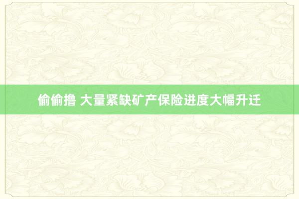 偷偷撸 大量紧缺矿产保险进度大幅升迁