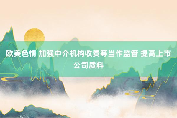 欧美色情 加强中介机构收费等当作监管 提高上市公司质料