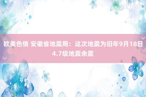 欧美色情 安徽省地震局：这次地震为旧年9月18日4.7级地震余震